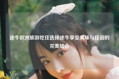 途牛欧洲旅游吃住选择途牛享受美味与住宿的完美结合